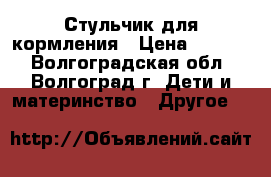 Стульчик для кормления › Цена ­ 1 000 - Волгоградская обл., Волгоград г. Дети и материнство » Другое   